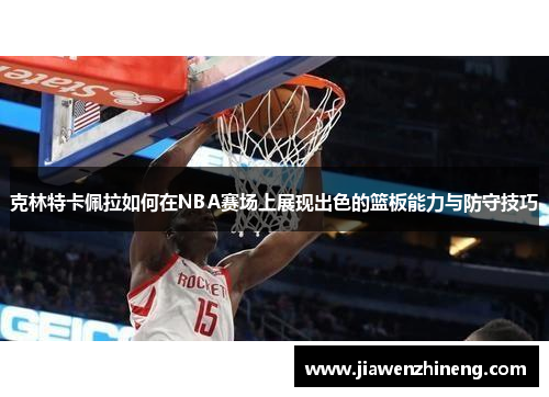 克林特卡佩拉如何在NBA赛场上展现出色的篮板能力与防守技巧