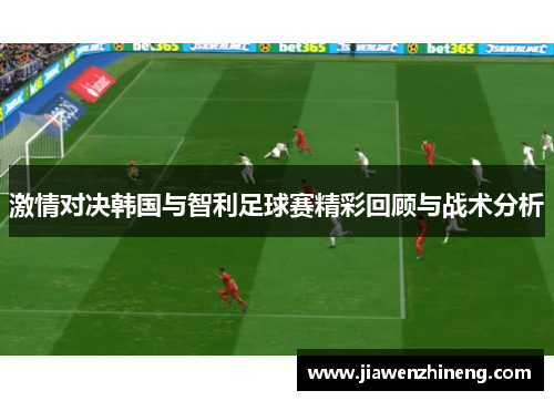 激情对决韩国与智利足球赛精彩回顾与战术分析