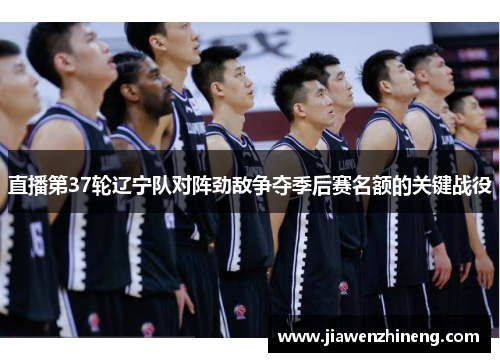 直播第37轮辽宁队对阵劲敌争夺季后赛名额的关键战役