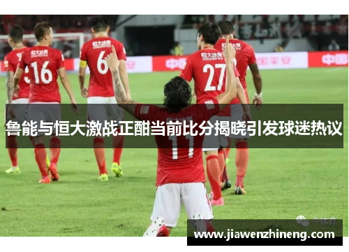 鲁能与恒大激战正酣当前比分揭晓引发球迷热议