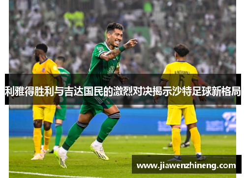 利雅得胜利与吉达国民的激烈对决揭示沙特足球新格局