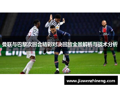 曼联与巴黎次回合精彩对决回放全景解析与战术分析