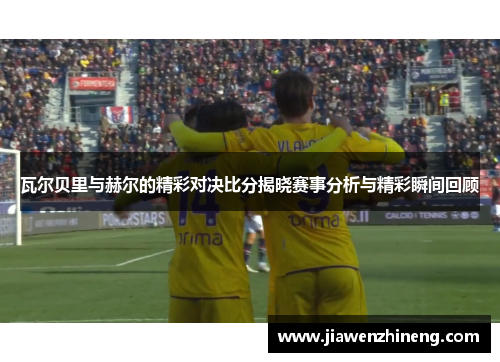 瓦尔贝里与赫尔的精彩对决比分揭晓赛事分析与精彩瞬间回顾