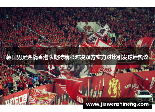韩国男足迎战香港队期待精彩对决双方实力对比引发球迷热议