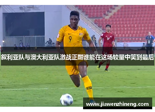 叙利亚队与澳大利亚队激战正酣谁能在这场较量中笑到最后
